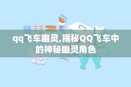 qq飞车幽灵,揭秘QQ飞车中的神秘幽灵角色