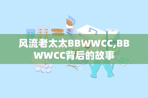 风流老太太BBWWCC,BBWWCC背后的故事