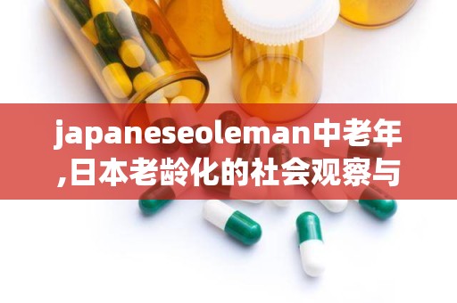 japaneseoleman中老年,日本老龄化的社会观察与启示