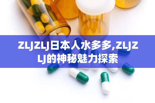 ZLJZLJ日本人水多多,ZLJZLJ的神秘魅力探索