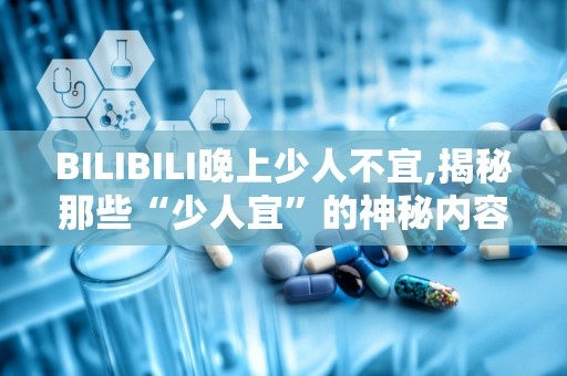 BILIBILI晚上少人不宜,揭秘那些“少人宜”的神秘内容