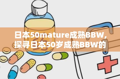 日本50mature成熟BBW,探寻日本50岁成熟BBW的独特魅力