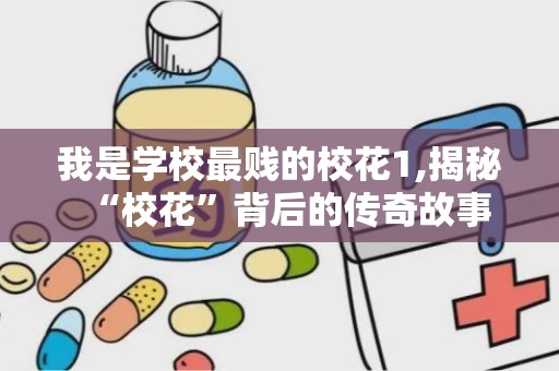 我是学校最贱的校花1,揭秘“校花”背后的传奇故事