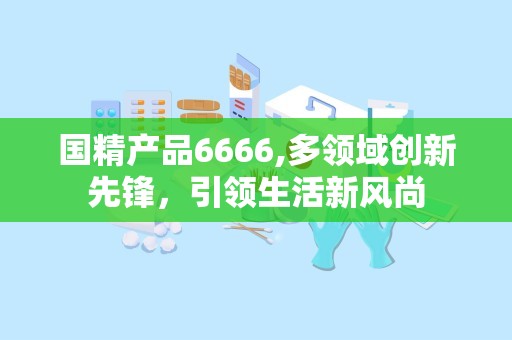 国精产品6666,多领域创新先锋，引领生活新风尚