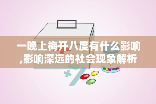 一晚上梅开八度有什么影响,影响深远的社会现象解析