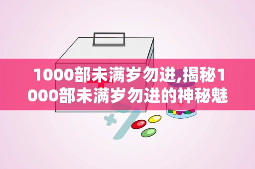 1000部未满岁勿进,揭秘1000部未满岁勿进的神秘魅力