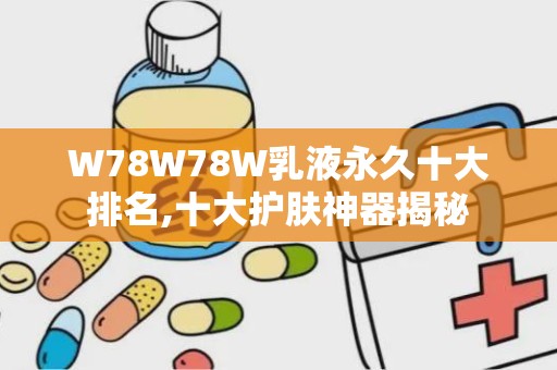 W78W78W乳液永久十大排名,十大护肤神器揭秘