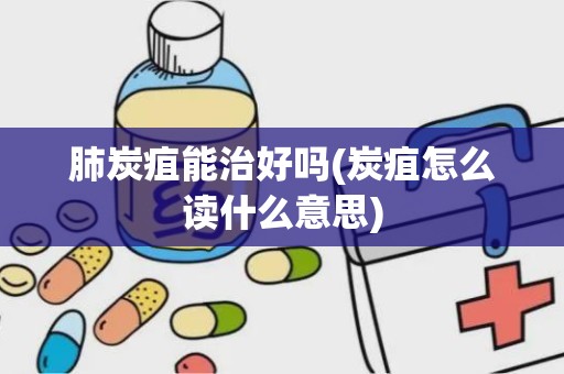 肺炭疽能治好吗(炭疽怎么读什么意思)