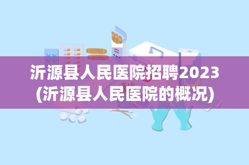 沂源县人民医院招聘2023(沂源县人民医院的概况)
