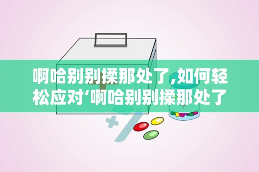 啊哈别别揉那处了,如何轻松应对‘啊哈别别揉那处了的尴尬瞬间”