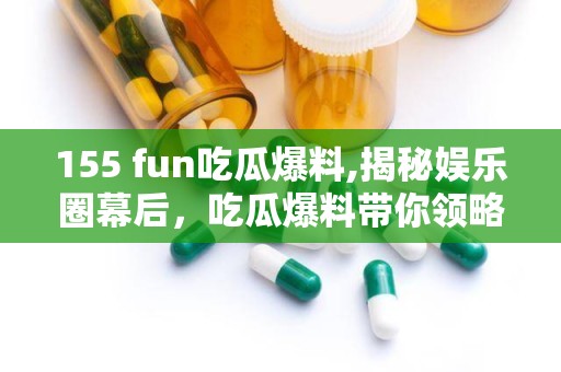 155 fun吃瓜爆料,揭秘娱乐圈幕后，吃瓜爆料带你领略网络热点风云