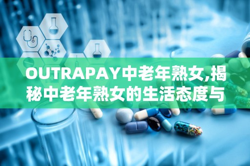 OUTRAPAY中老年熟女,揭秘中老年熟女的生活态度与消费观