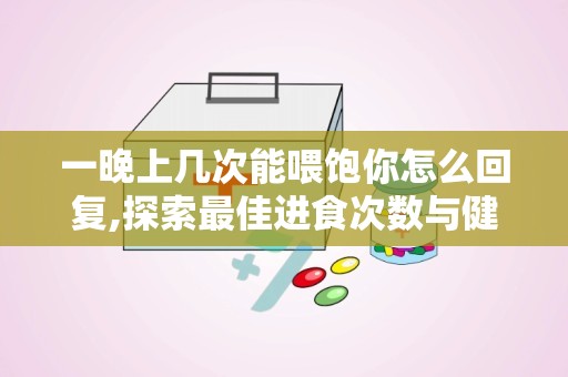 一晚上几次能喂饱你怎么回复,探索最佳进食次数与健康关系