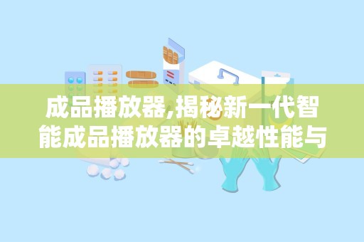 成品播放器,揭秘新一代智能成品播放器的卓越性能与未来趋势