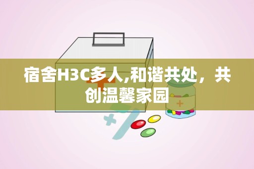 宿舍H3C多人,和谐共处，共创温馨家园