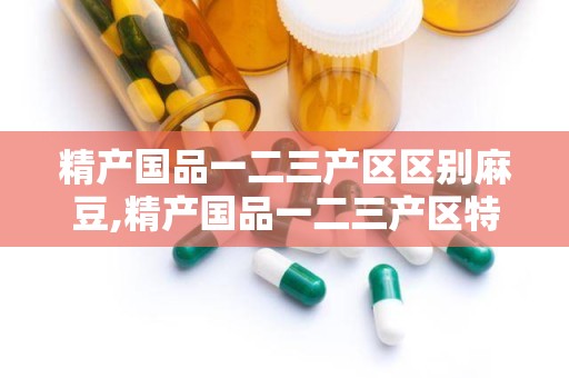 精产国品一二三产区区别麻豆,精产国品一二三产区特色解析