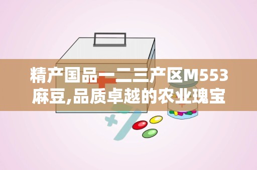 精产国品一二三产区M553麻豆,品质卓越的农业瑰宝探秘”