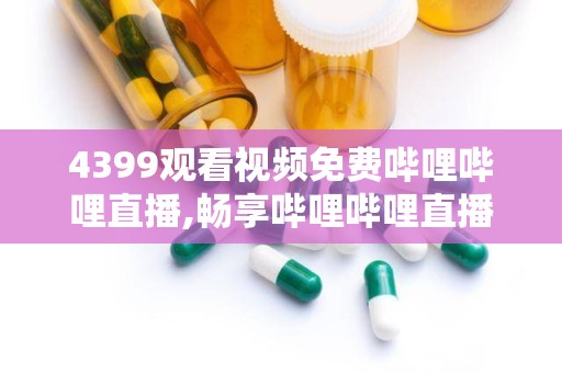 4399观看视频免费哔哩哔哩直播,畅享哔哩哔哩直播免费福利