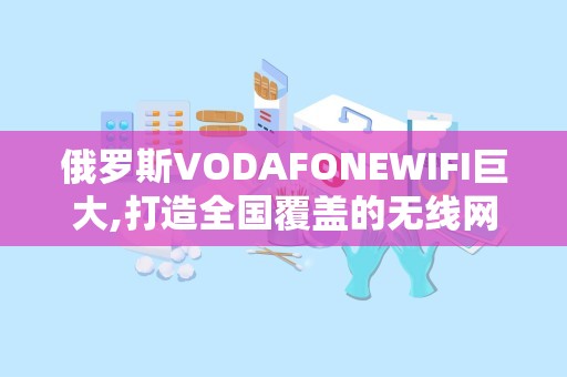 俄罗斯VODAFONEWIFI巨大,打造全国覆盖的无线网络新体验