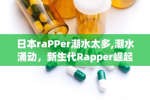 日本raPPer潮水太多,潮水涌动，新生代Rapper崛起