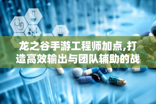 龙之谷手游工程师加点,打造高效输出与团队辅助的战斗专家