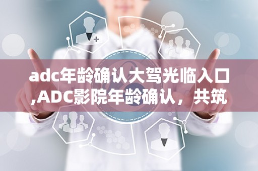 adc年龄确认大驾光临入口,ADC影院年龄确认，共筑安全观影环境