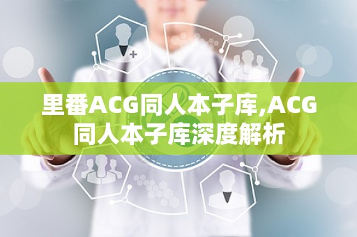 里番ACG同人本子库,ACG同人本子库深度解析