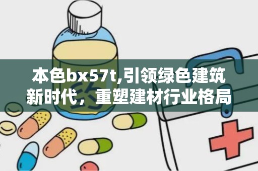 本色bx57t,引领绿色建筑新时代，重塑建材行业格局”