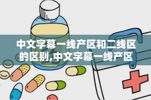 中文字幕一线产区和二线区的区别,中文字幕一线产区与二线区的差异解析