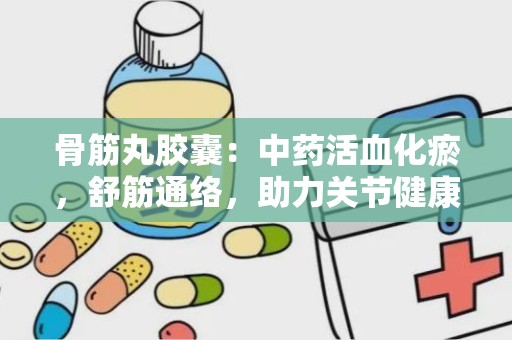 骨筋丸胶囊：中药活血化瘀，舒筋通络，助力关节健康