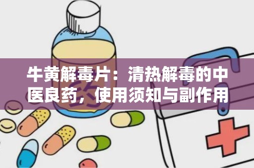 牛黄解毒片：清热解毒的中医良药，使用须知与副作用解析