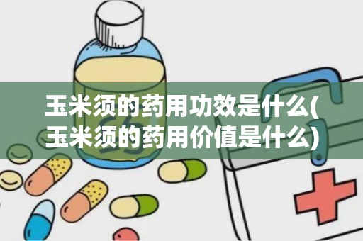 玉米须的药用功效是什么(玉米须的药用价值是什么)