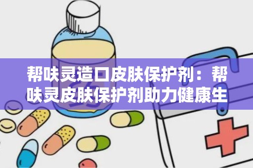 帮呋灵造口皮肤保护剂：帮呋灵皮肤保护剂助力健康生活”