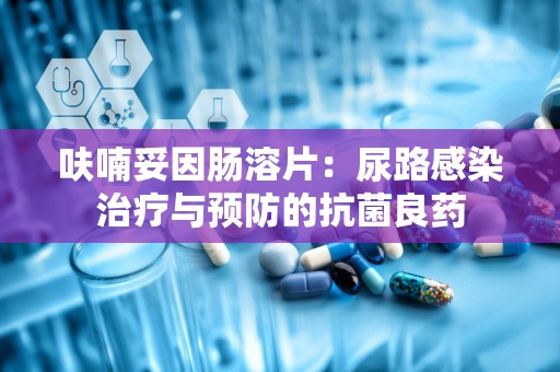 呋喃妥因肠溶片：尿路感染治疗与预防的抗菌良药