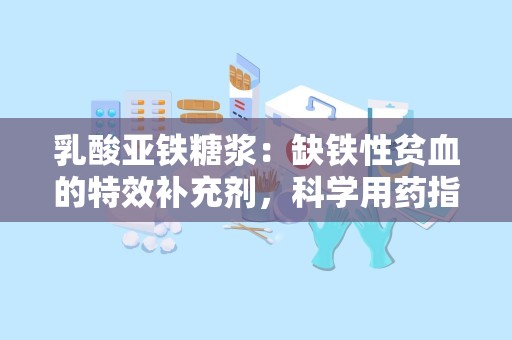 乳酸亚铁糖浆：缺铁性贫血的特效补充剂，科学用药指南