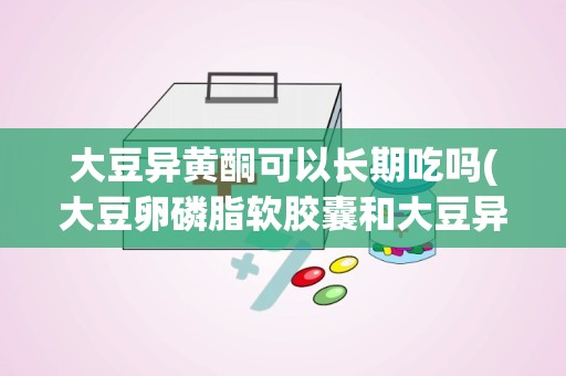 大豆异黄酮可以长期吃吗(大豆卵磷脂软胶囊和大豆异黄酮有什么区别)