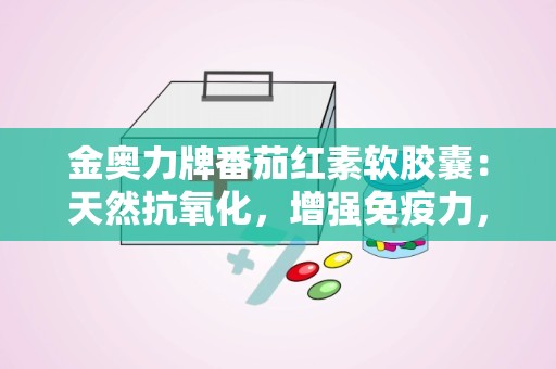 金奥力牌番茄红素软胶囊：天然抗氧化，增强免疫力，守护健康生活