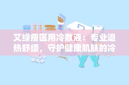 艾绿瘦医用冷敷液：专业退热舒缓，守护健康肌肤的冷敷神器