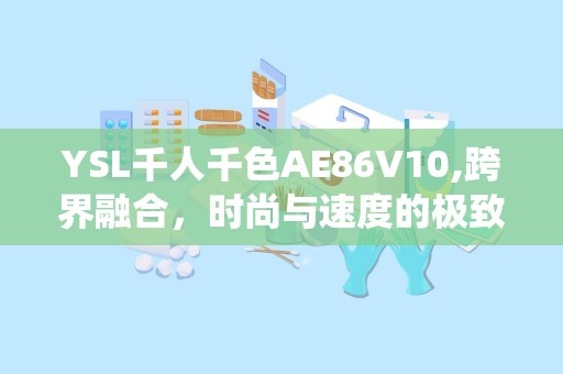 YSL千人千色AE86V10,跨界融合，时尚与速度的极致演绎