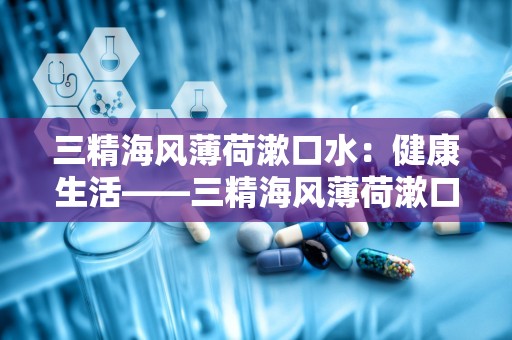 三精海风薄荷漱口水：健康生活——三精海风薄荷漱口水，口腔护理新选择”