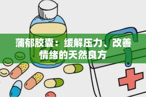 蒲郁胶囊：缓解压力、改善情绪的天然良方