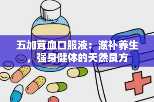 五加茸血口服液：滋补养生，强身健体的天然良方