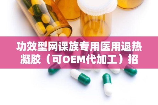 功效型网课族专用医用退热凝胶（可OEM代加工）招商：专业定制——网课族专用医用退热凝胶OEM代加工招商