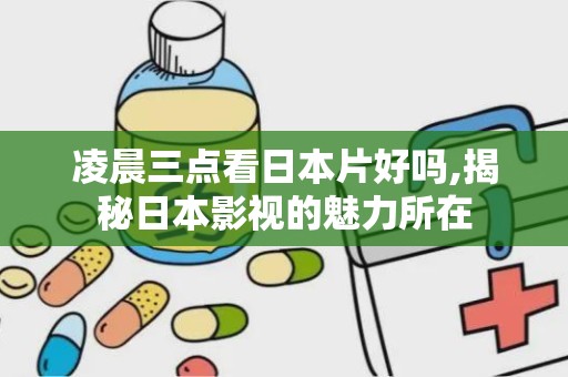 凌晨三点看日本片好吗,揭秘日本影视的魅力所在