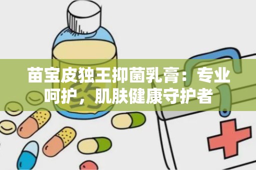 苗宝皮独王抑菌乳膏：专业呵护，肌肤健康守护者