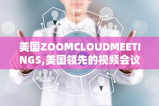 美国ZOOMCLOUDMEETINGS,美国领先的视频会议平台深度解析