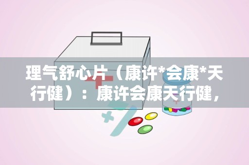 理气舒心片（康许*会康*天行健）：康许会康天行健，守护您的身心健康