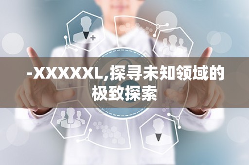 -XXXXXL,探寻未知领域的极致探索