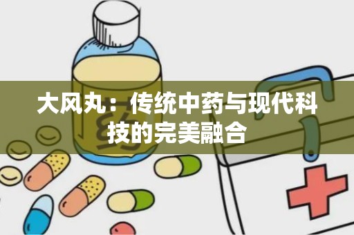 大风丸：传统中药与现代科技的完美融合