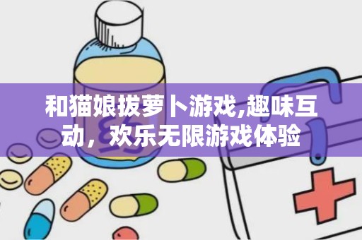 和猫娘拔萝卜游戏,趣味互动，欢乐无限游戏体验